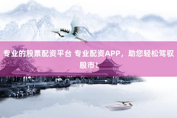 专业的股票配资平台 专业配资APP，助您轻松驾驭股市！