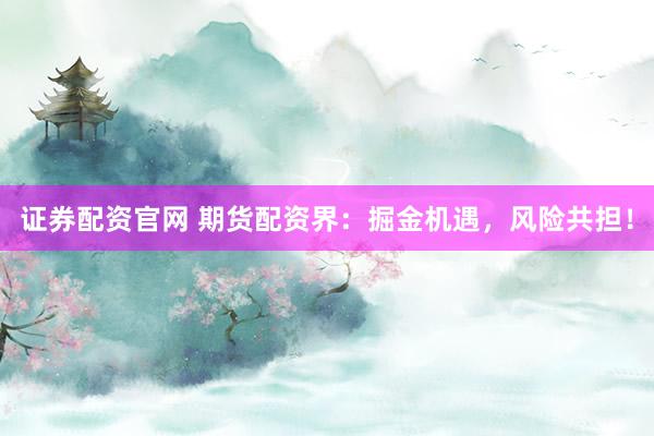 证券配资官网 期货配资界：掘金机遇，风险共担！