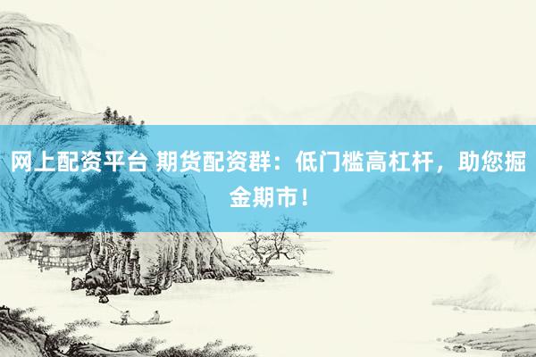 网上配资平台 期货配资群：低门槛高杠杆，助您掘金期市！