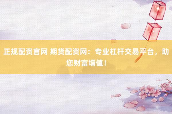 正规配资官网 期货配资网：专业杠杆交易平台，助您财富增值！