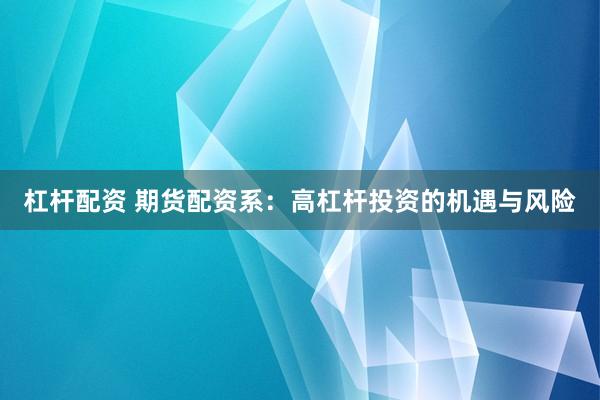 杠杆配资 期货配资系：高杠杆投资的机遇与风险
