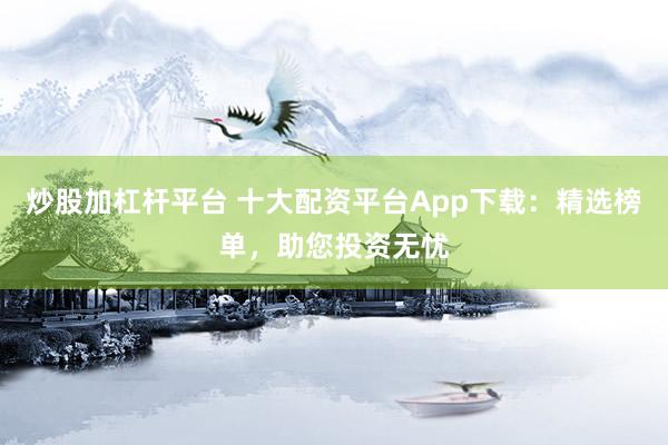 炒股加杠杆平台 十大配资平台App下载：精选榜单，助您投资无忧