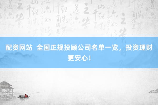 配资网站  全国正规投顾公司名单一览，投资理财更安心！