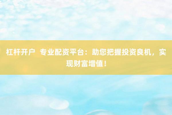 杠杆开户  专业配资平台：助您把握投资良机，实现财富增值！