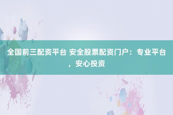 全国前三配资平台 安全股票配资门户：专业平台，安心投资