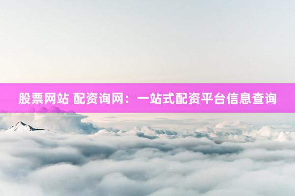 股票网站 配资询网：一站式配资平台信息查询