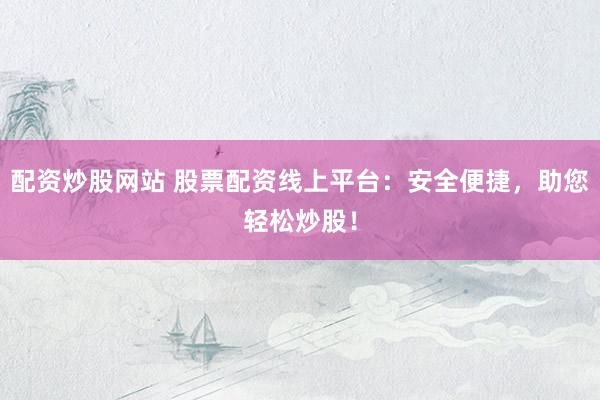 配资炒股网站 股票配资线上平台：安全便捷，助您轻松炒股！