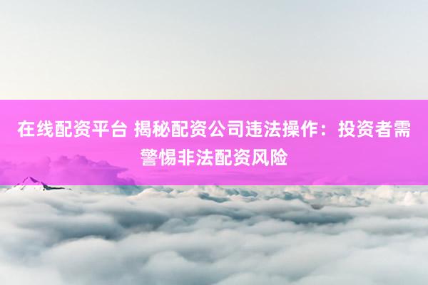 在线配资平台 揭秘配资公司违法操作：投资者需警惕非法配资风险