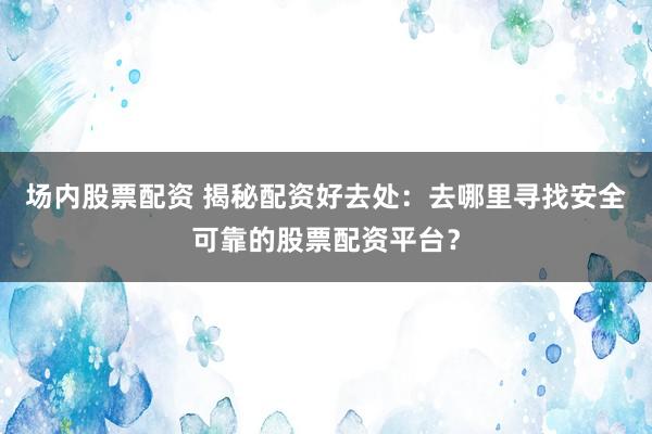 场内股票配资 揭秘配资好去处：去哪里寻找安全可靠的股票配资平台？