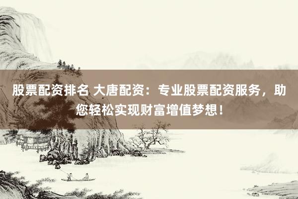 股票配资排名 大唐配资：专业股票配资服务，助您轻松实现财富增值梦想！