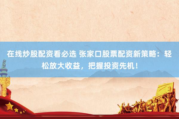 在线炒股配资看必选 张家口股票配资新策略：轻松放大收益，把握投资先机！