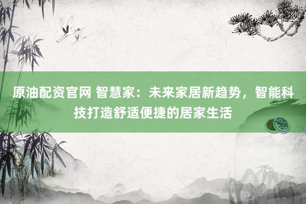 原油配资官网 智慧家：未来家居新趋势，智能科技打造舒适便捷的居家生活