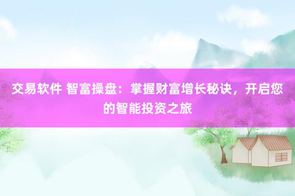 交易软件 智富操盘：掌握财富增长秘诀，开启您的智能投资之旅