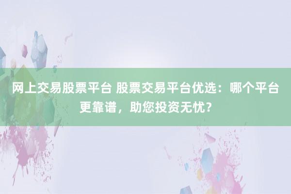 网上交易股票平台 股票交易平台优选：哪个平台更靠谱，助您投资无忧？