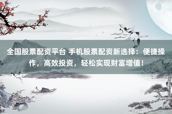 全国股票配资平台 手机股票配资新选择：便捷操作，高效投资，轻松实现财富增值！