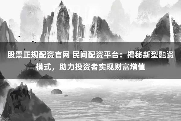 股票正规配资官网 民间配资平台：揭秘新型融资模式，助力投资者实现财富增值