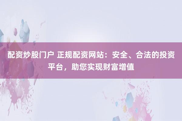 配资炒股门户 正规配资网站：安全、合法的投资平台，助您实现财富增值