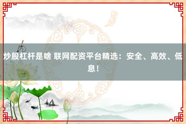 炒股杠杆是啥 联网配资平台精选：安全、高效、低息！
