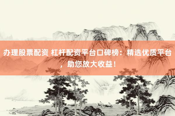 办理股票配资 杠杆配资平台口碑榜：精选优质平台，助您放大收益！