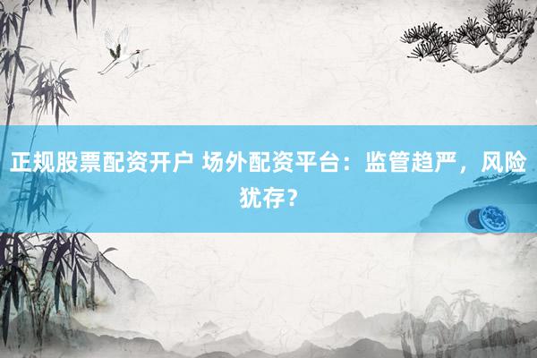 正规股票配资开户 场外配资平台：监管趋严，风险犹存？