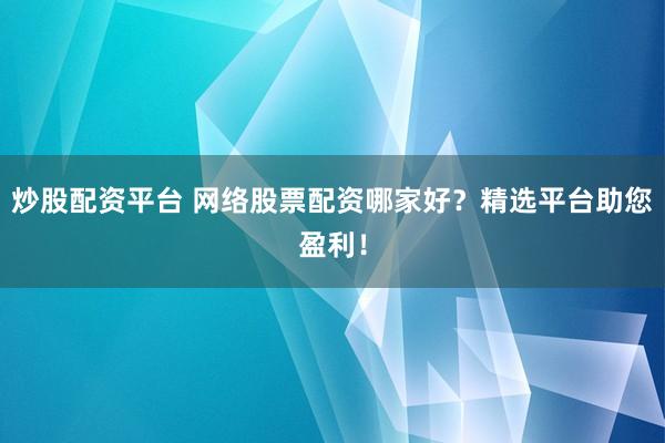 炒股配资平台 网络股票配资哪家好？精选平台助您盈利！