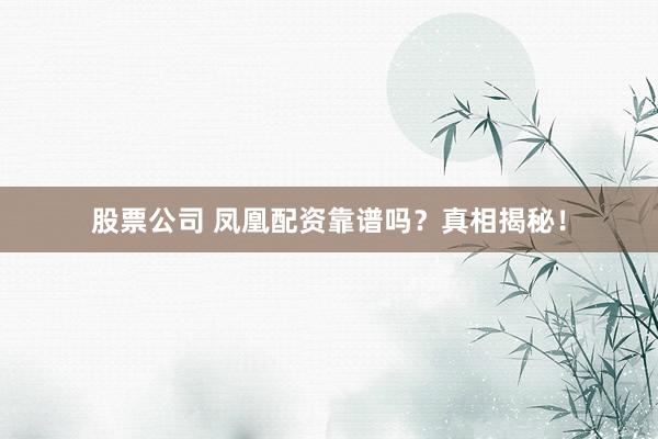 股票公司 凤凰配资靠谱吗？真相揭秘！