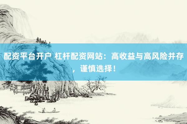 配资平台开户 杠杆配资网站：高收益与高风险并存，谨慎选择！