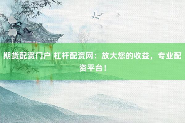 期货配资门户 杠杆配资网：放大您的收益，专业配资平台！