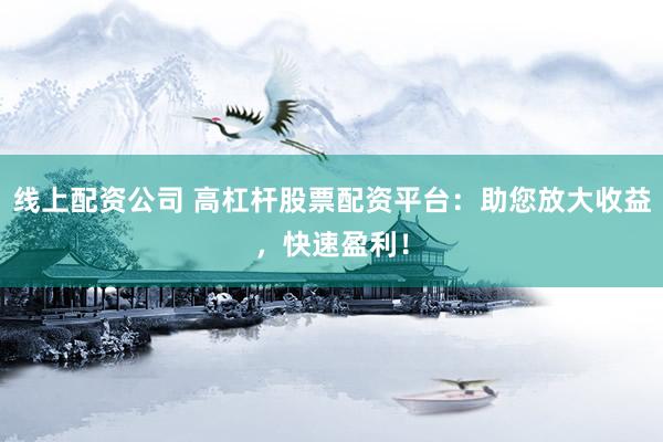 线上配资公司 高杠杆股票配资平台：助您放大收益，快速盈利！