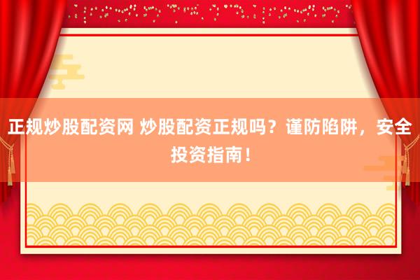 正规炒股配资网 炒股配资正规吗？谨防陷阱，安全投资指南！