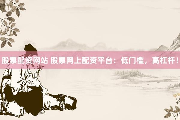 股票配资网站 股票网上配资平台：低门槛，高杠杆！