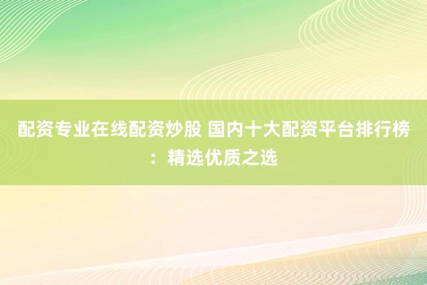配资专业在线配资炒股 国内十大配资平台排行榜：精选优质之选