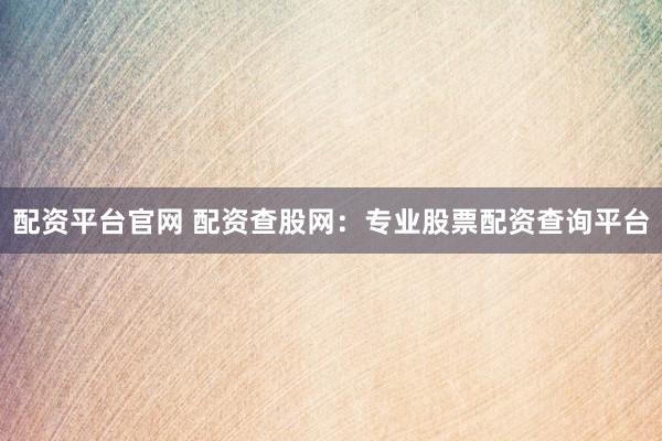 配资平台官网 配资查股网：专业股票配资查询平台