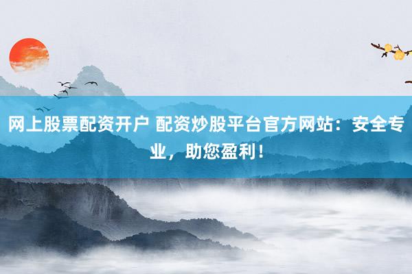 网上股票配资开户 配资炒股平台官方网站：安全专业，助您盈利！