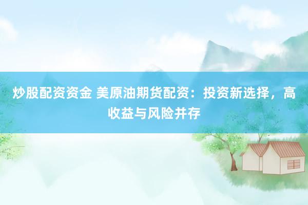 炒股配资资金 美原油期货配资：投资新选择，高收益与风险并存