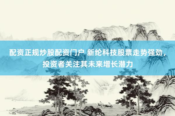 配资正规炒股配资门户 新纶科技股票走势强劲，投资者关注其未来增长潜力