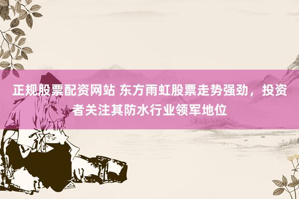 正规股票配资网站 东方雨虹股票走势强劲，投资者关注其防水行业领军地位