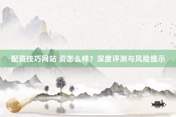 配资技巧网站 资怎么样？深度评测与风险提示