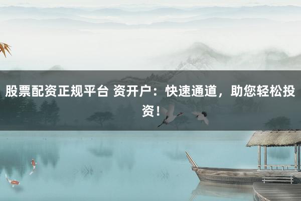 股票配资正规平台 资开户：快速通道，助您轻松投资！