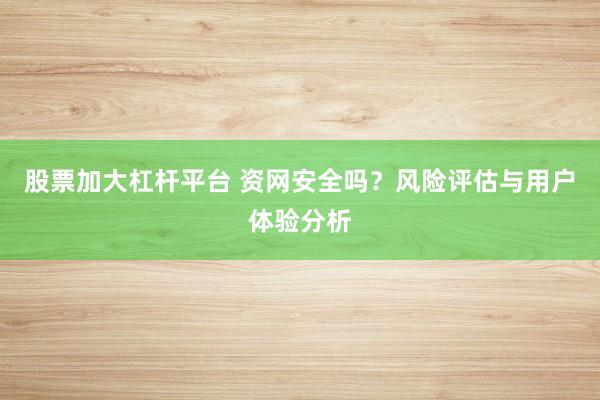 股票加大杠杆平台 资网安全吗？风险评估与用户体验分析
