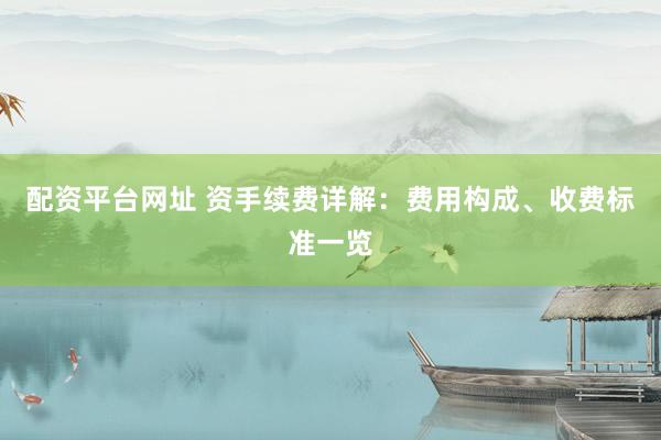 配资平台网址 资手续费详解：费用构成、收费标准一览