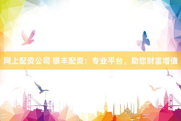 网上配资公司 银丰配资：专业平台，助您财富增值