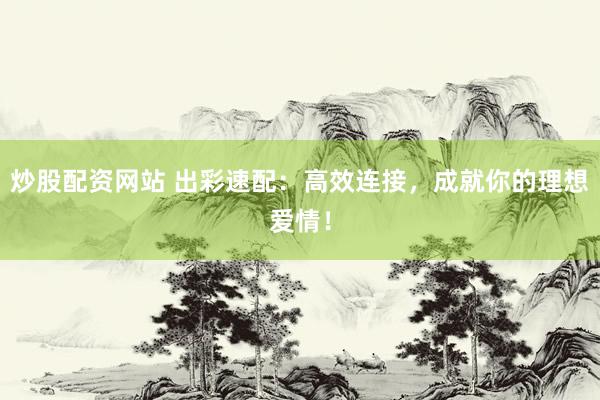 炒股配资网站 出彩速配：高效连接，成就你的理想爱情！
