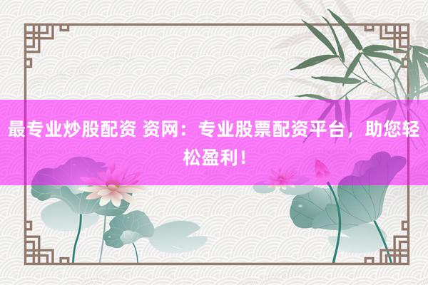 最专业炒股配资 资网：专业股票配资平台，助您轻松盈利！