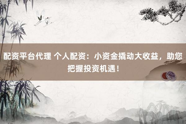 配资平台代理 个人配资：小资金撬动大收益，助您把握投资机遇！