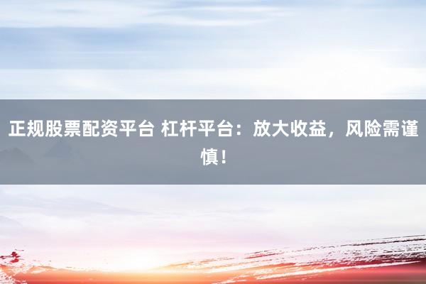 正规股票配资平台 杠杆平台：放大收益，风险需谨慎！