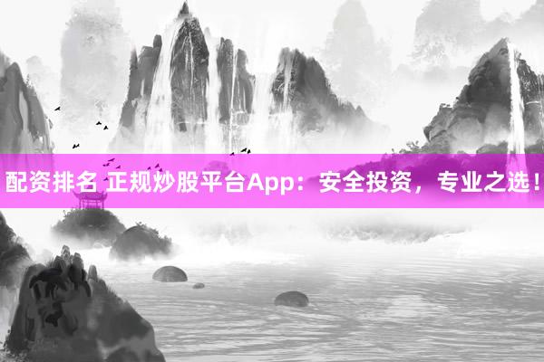 配资排名 正规炒股平台App：安全投资，专业之选！