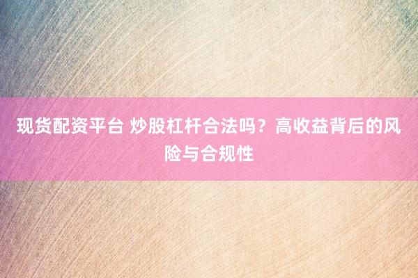 现货配资平台 炒股杠杆合法吗？高收益背后的风险与合规性