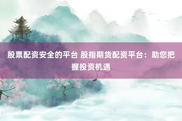 股票配资安全的平台 股指期货配资平台：助您把握投资机遇