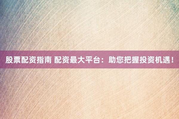 股票配资指南 配资最大平台：助您把握投资机遇！